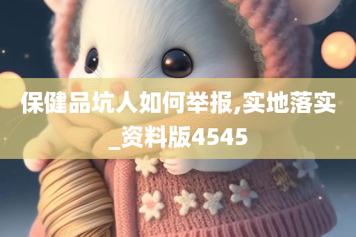 保健品坑人如何举报,实地落实_资料版4545