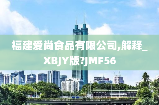 福建爱尚食品有限公司,解释_XBJY版?JMF56