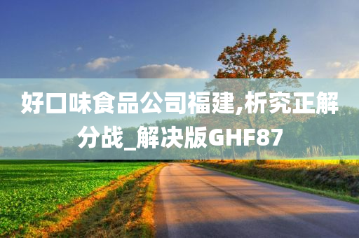 好口味食品公司福建,析究正解分战_解决版GHF87