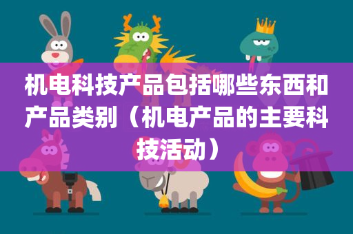 机电科技产品包括哪些东西和产品类别（机电产品的主要科技活动）