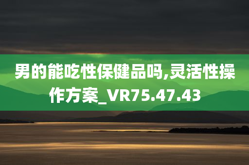 男的能吃性保健品吗,灵活性操作方案_VR75.47.43