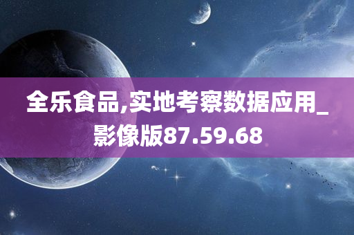 全乐食品,实地考察数据应用_影像版87.59.68