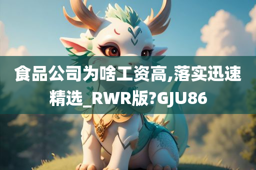 食品公司为啥工资高,落实迅速精选_RWR版?GJU86