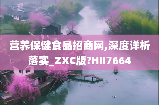 营养保健食品招商网,深度详析落实_ZXC版?HII7664