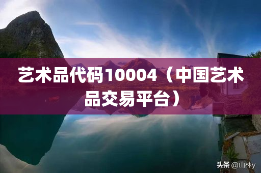 艺术品代码10004（中国艺术品交易平台）