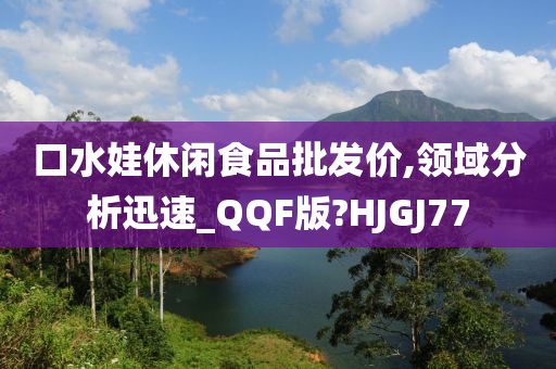 口水娃休闲食品批发价,领域分析迅速_QQF版?HJGJ77