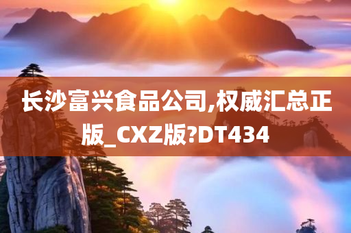 长沙富兴食品公司,权威汇总正版_CXZ版?DT434