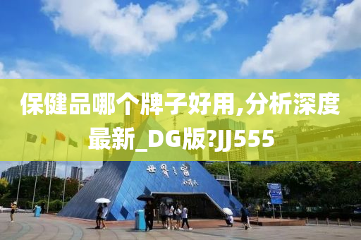 保健品哪个牌子好用,分析深度最新_DG版?JJ555