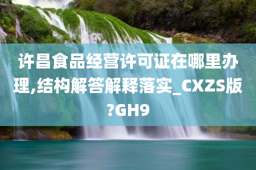 许昌食品经营许可证在哪里办理,结构解答解释落实_CXZS版?GH9