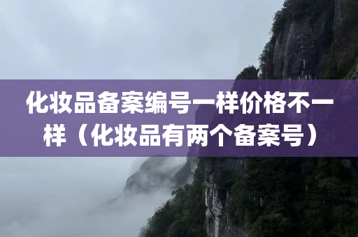 化妆品备案编号一样价格不一样（化妆品有两个备案号）