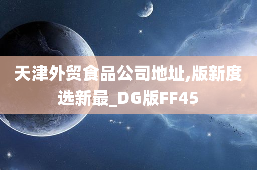 天津外贸食品公司地址,版新度选新最_DG版FF45