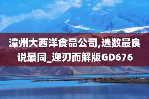 漳州大西洋食品公司,选数最良说最同_迎刃而解版GD676