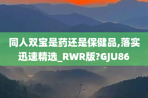 同人双宝是药还是保健品,落实迅速精选_RWR版?GJU86