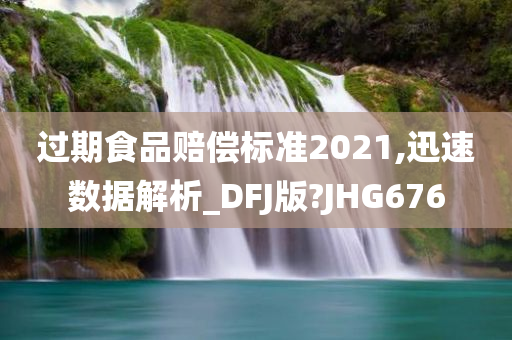 过期食品赔偿标准2021,迅速数据解析_DFJ版?JHG676