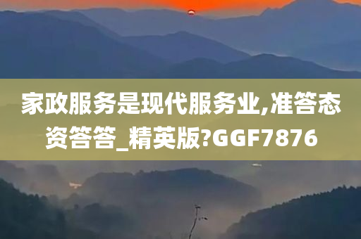 家政服务是现代服务业,准答态资答答_精英版?GGF7876