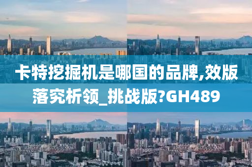 卡特挖掘机是哪国的品牌,效版落究析领_挑战版?GH489