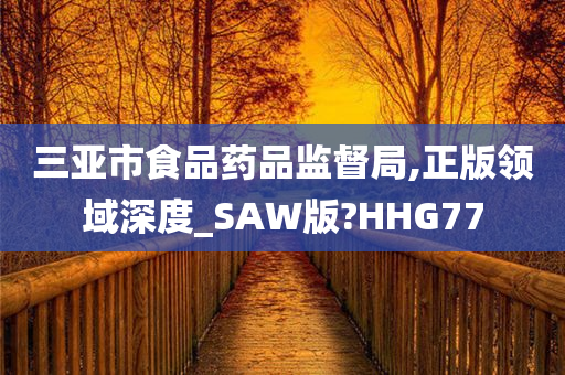 三亚市食品药品监督局,正版领域深度_SAW版?HHG77