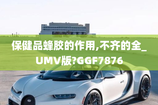 保健品蜂胶的作用,不齐的全_UMV版?GGF7876