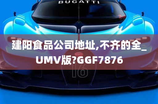 建阳食品公司地址,不齐的全_UMV版?GGF7876