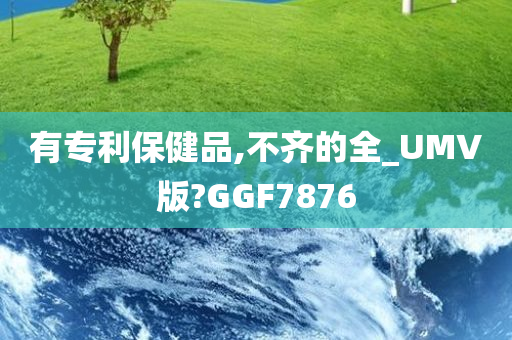 有专利保健品,不齐的全_UMV版?GGF7876