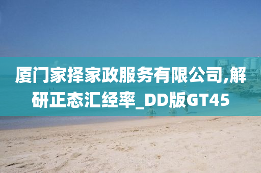 厦门家择家政服务有限公司,解研正态汇经率_DD版GT45