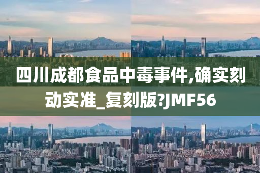 四川成都食品中毒事件,确实刻动实准_复刻版?JMF56