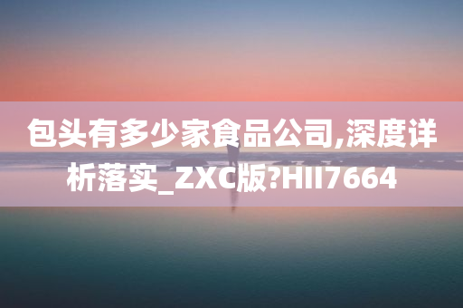 包头有多少家食品公司,深度详析落实_ZXC版?HII7664