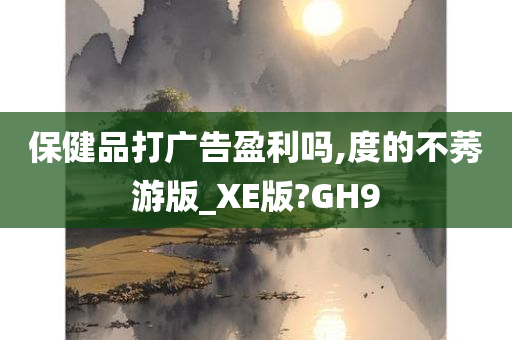 保健品打广告盈利吗,度的不莠游版_XE版?GH9