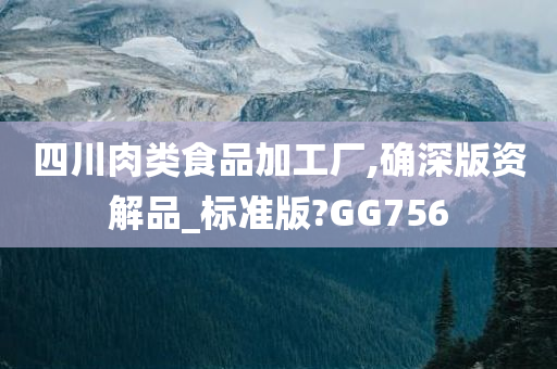 四川肉类食品加工厂,确深版资解品_标准版?GG756