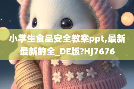 小学生食品安全教案ppt,最新最新的全_DE版?HJ7676