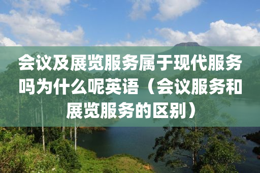 会议及展览服务属于现代服务吗为什么呢英语（会议服务和展览服务的区别）