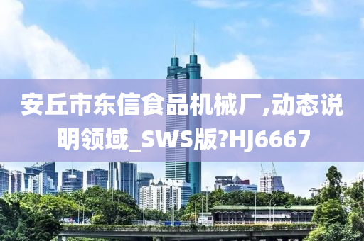 安丘市东信食品机械厂,动态说明领域_SWS版?HJ6667