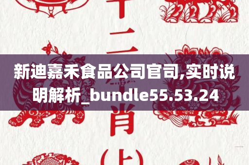 新迪嘉禾食品公司官司,实时说明解析_bundle55.53.24