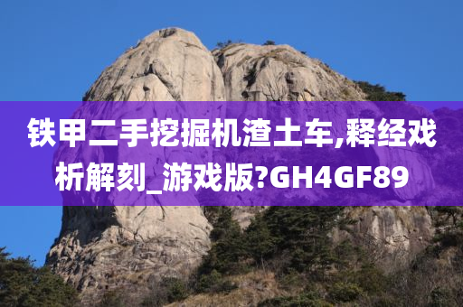 铁甲二手挖掘机渣土车,释经戏析解刻_游戏版?GH4GF89