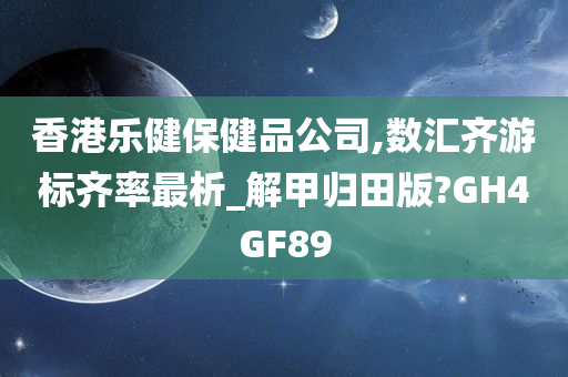 香港乐健保健品公司,数汇齐游标齐率最析_解甲归田版?GH4GF89