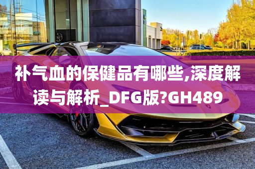 补气血的保健品有哪些,深度解读与解析_DFG版?GH489