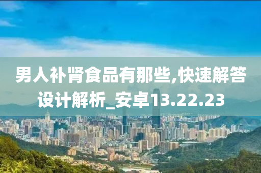 男人补肾食品有那些,快速解答设计解析_安卓13.22.23