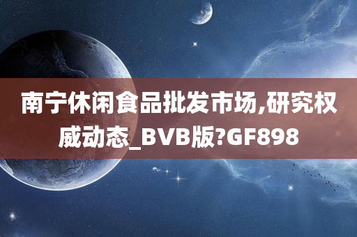 南宁休闲食品批发市场,研究权威动态_BVB版?GF898