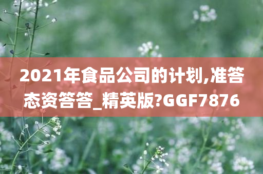 2021年食品公司的计划,准答态资答答_精英版?GGF7876