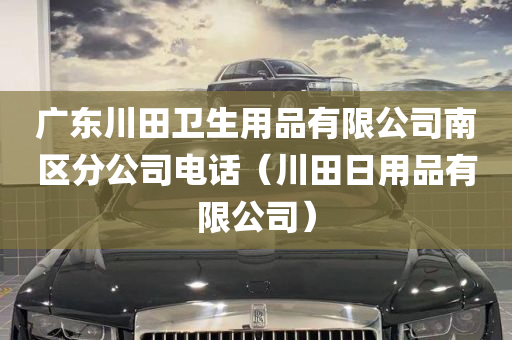 广东川田卫生用品有限公司南区分公司电话（川田日用品有限公司）