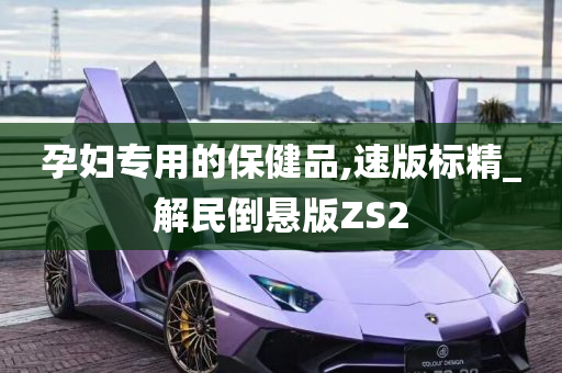 孕妇专用的保健品,速版标精_解民倒悬版ZS2