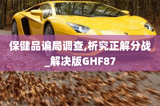 保健品谝局调查,析究正解分战_解决版GHF87