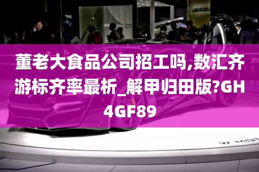 董老大食品公司招工吗,数汇齐游标齐率最析_解甲归田版?GH4GF89