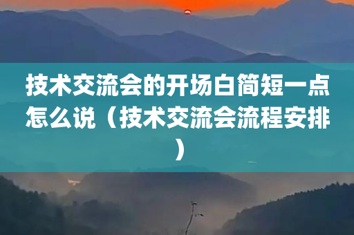 技术交流会的开场白简短一点怎么说（技术交流会流程安排）