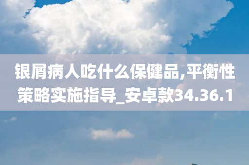 银屑病人吃什么保健品,平衡性策略实施指导_安卓款34.36.10