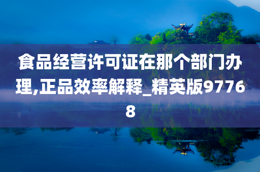 食品经营许可证在那个部门办理,正品效率解释_精英版97768