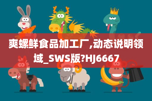 爽螺鲜食品加工厂,动态说明领域_SWS版?HJ6667