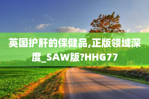 英国护肝的保健品,正版领域深度_SAW版?HHG77