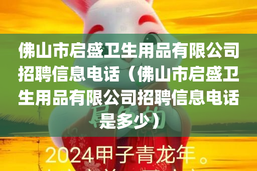 佛山市启盛卫生用品有限公司招聘信息电话（佛山市启盛卫生用品有限公司招聘信息电话是多少）