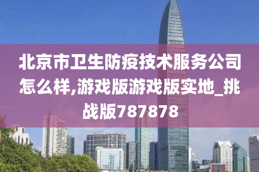 北京市卫生防疫技术服务公司怎么样,游戏版游戏版实地_挑战版787878